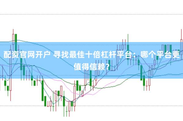 配资官网开户 寻找最佳十倍杠杆平台：哪个平台更值得信赖？