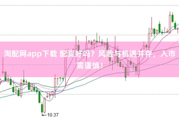 淘配网app下载 配资好吗？风险与机遇并存，入市需谨慎！