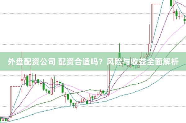 外盘配资公司 配资合适吗？风险与收益全面解析
