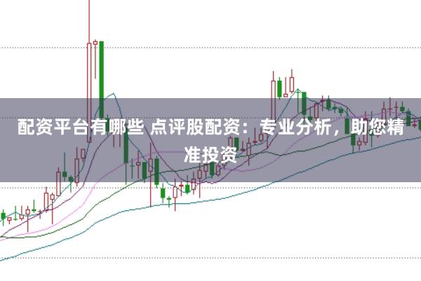 配资平台有哪些 点评股配资：专业分析，助您精准投资