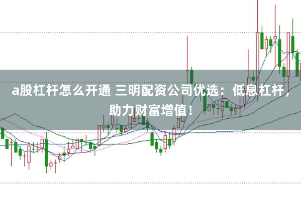 a股杠杆怎么开通 三明配资公司优选：低息杠杆，助力财富增值！
