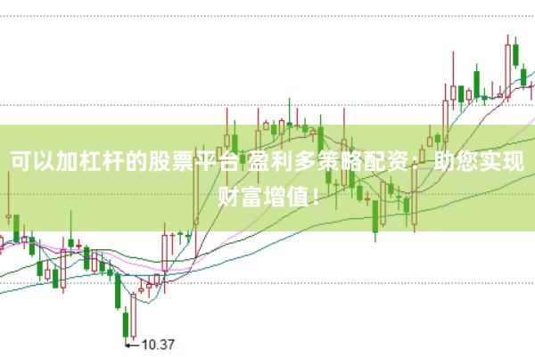 可以加杠杆的股票平台 盈利多策略配资：助您实现财富增值！