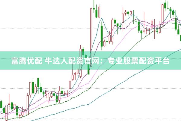 富腾优配 牛达人配资官网：专业股票配资平台