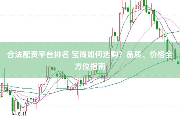合法配资平台排名 宝尚如何选购？品质、价格全方位指南