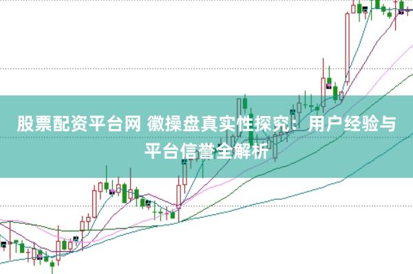 股票配资平台网 徽操盘真实性探究：用户经验与平台信誉全解析