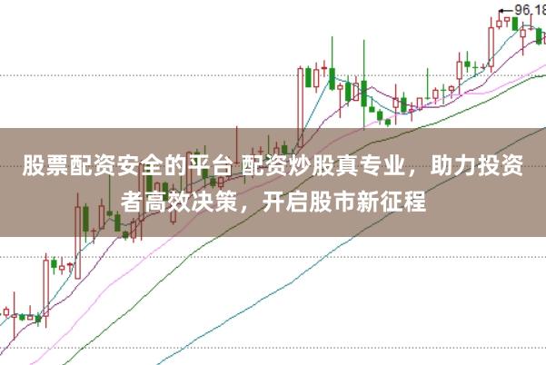 股票配资安全的平台 配资炒股真专业，助力投资者高效决策，开启股市新征程