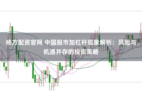 杨方配资官网 中国股市加杠杆现象解析：风险与机遇并存的投资策略