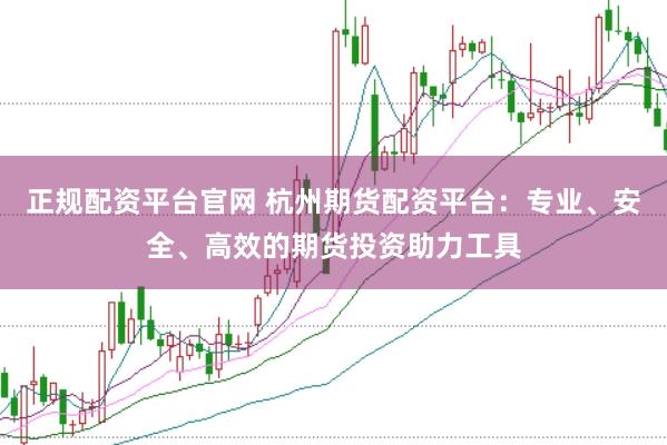 正规配资平台官网 杭州期货配资平台：专业、安全、高效的期货投资助力工具