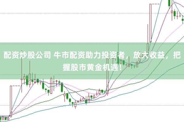 配资炒股公司 牛市配资助力投资者，放大收益，把握股市黄金机遇！