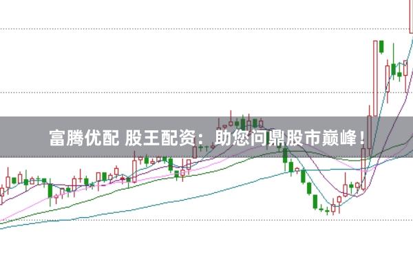 富腾优配 股王配资：助您问鼎股市巅峰！
