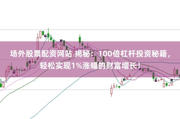 场外股票配资网站 揭秘：100倍杠杆投资秘籍，轻松实现1%涨幅的财富增长！