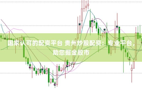 国家认可的配资平台 贵州炒股配资：专业平台，助您掘金股市