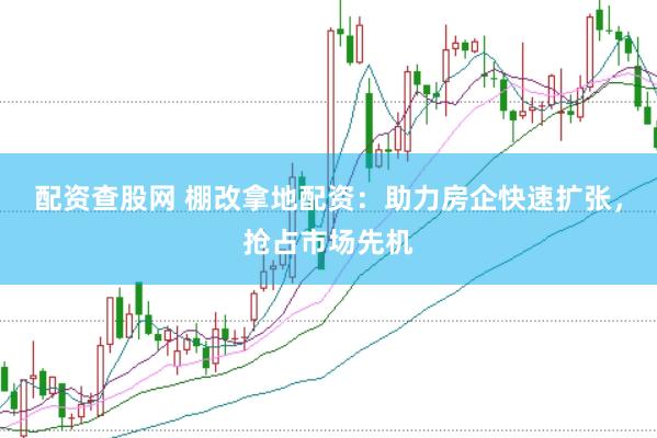 配资查股网 棚改拿地配资：助力房企快速扩张，抢占市场先机