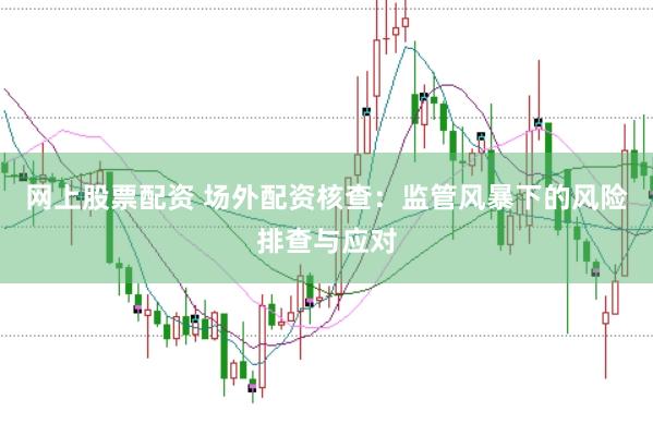 网上股票配资 场外配资核查：监管风暴下的风险排查与应对