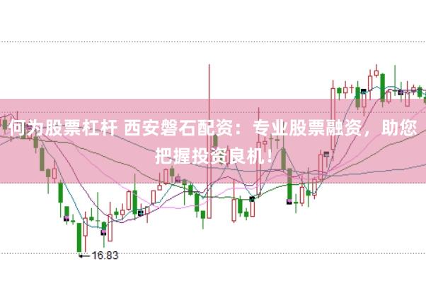 何为股票杠杆 西安磐石配资：专业股票融资，助您把握投资良机！