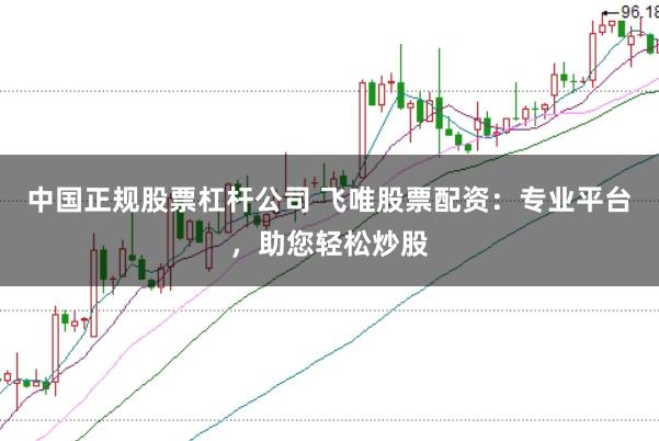 中国正规股票杠杆公司 飞唯股票配资：专业平台，助您轻松炒股