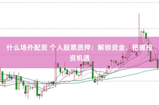什么场外配资 个人股票质押：解锁资金，把握投资机遇