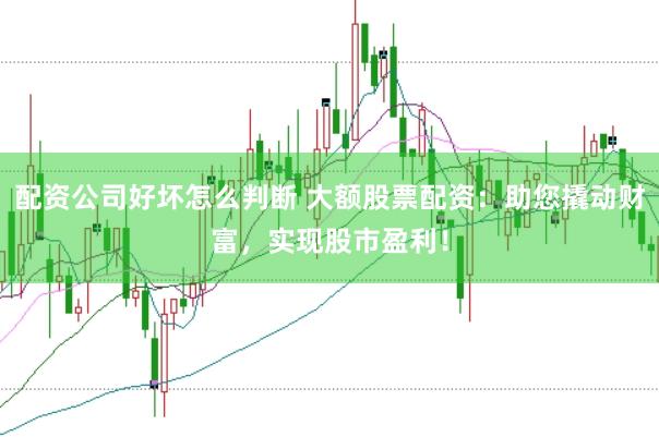 配资公司好坏怎么判断 大额股票配资：助您撬动财富，实现股市盈利！