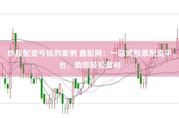 炒股配资亏钱的案例 鑫配网：一站式股票配资平台，助您轻松盈利