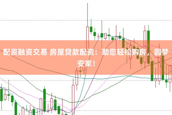 配资融资交易 房屋贷款配资：助您轻松购房，圆梦安家！