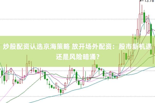 炒股配资认选京海策略 放开场外配资：股市新机遇还是风险暗涌？