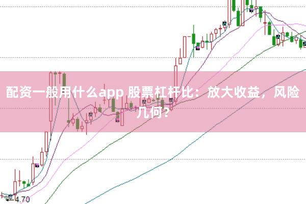 配资一般用什么app 股票杠杆比：放大收益，风险几何？