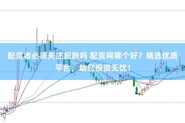 配资者必须关注超跌吗 配资网哪个好？精选优质平台，助您投资无忧！