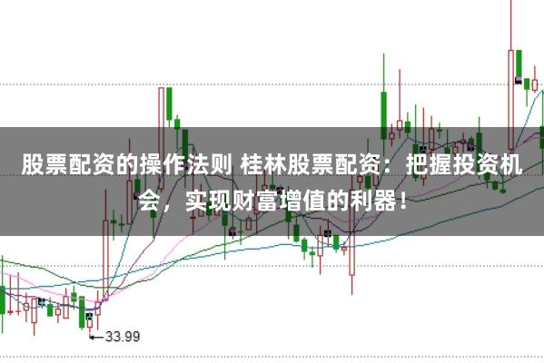 股票配资的操作法则 桂林股票配资：把握投资机会，实现财富增值的利器！