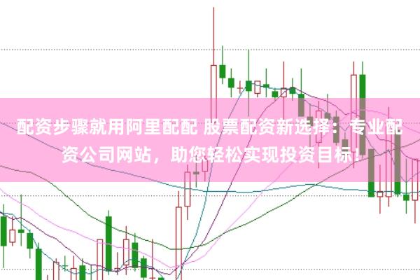 配资步骤就用阿里配配 股票配资新选择：专业配资公司网站，助您轻松实现投资目标！
