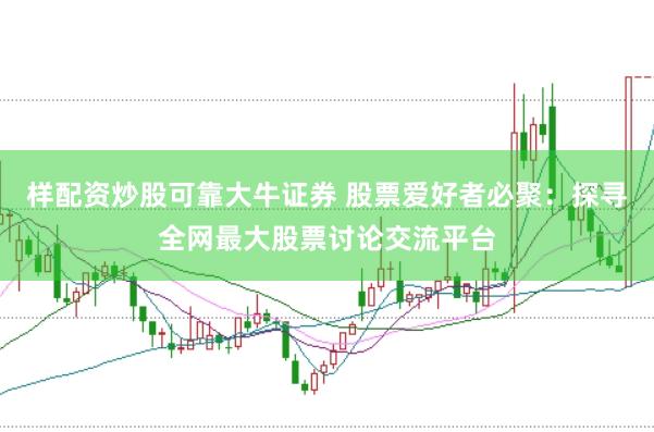 样配资炒股可靠大牛证券 股票爱好者必聚：探寻全网最大股票讨论交流平台