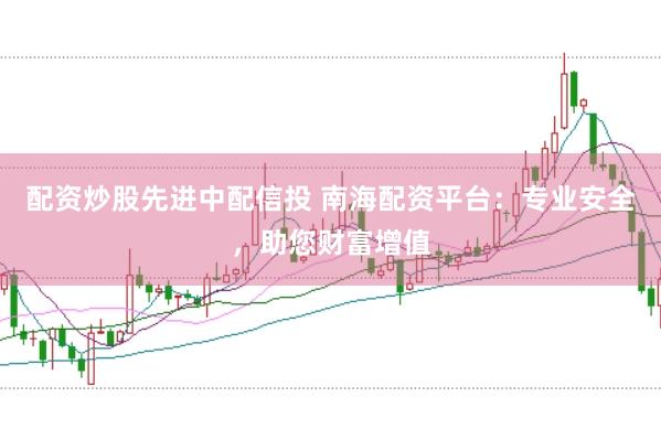 配资炒股先进中配信投 南海配资平台：专业安全，助您财富增值