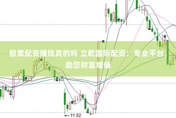 股票配资赚钱真的吗 立乾国际配资：专业平台，助您财富增值