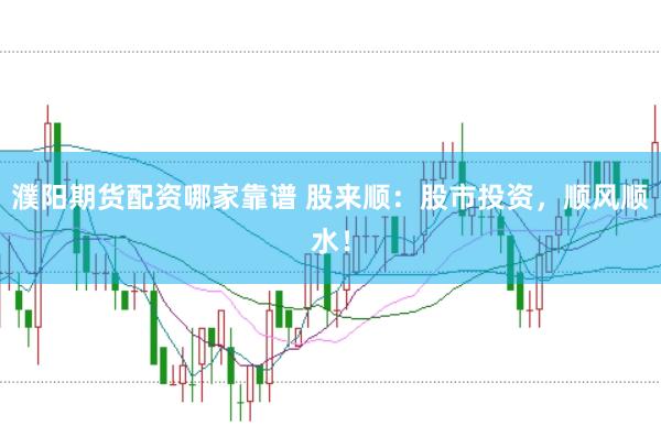 濮阳期货配资哪家靠谱 股来顺：股市投资，顺风顺水！