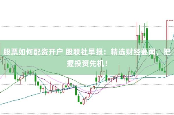 股票如何配资开户 股联社早报：精选财经要闻，把握投资先机！