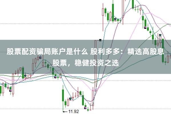 股票配资骗局账户是什么 股利多多：精选高股息股票，稳健投资之选