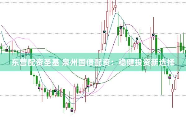 东营配资圣基 泉州国债配资：稳健投资新选择