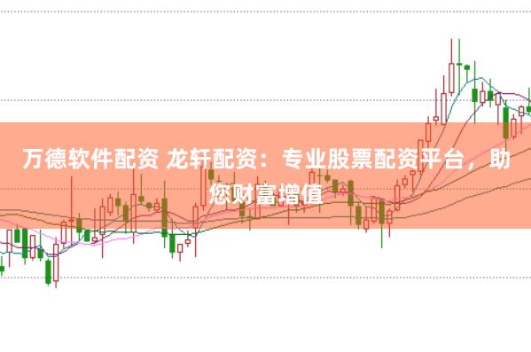 万德软件配资 龙轩配资：专业股票配资平台，助您财富增值