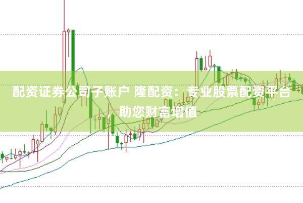 配资证券公司子账户 隆配资：专业股票配资平台，助您财富增值