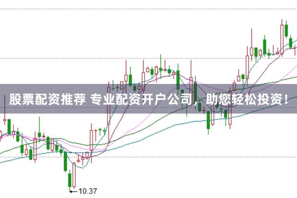 股票配资推荐 专业配资开户公司，助您轻松投资！