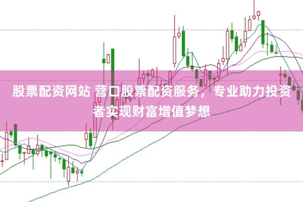 股票配资网站 营口股票配资服务，专业助力投资者实现财富增值梦想