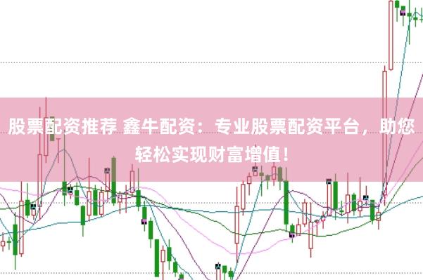股票配资推荐 鑫牛配资：专业股票配资平台，助您轻松实现财富增值！