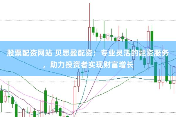 股票配资网站 贝思盈配资：专业灵活的融资服务，助力投资者实现财富增长