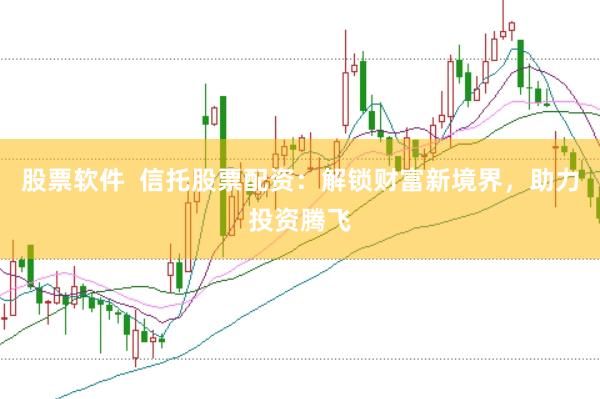 股票软件  信托股票配资：解锁财富新境界，助力投资腾飞