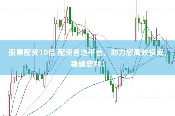股票配资10倍 配资首选平台，助力您高效投资，稳健获利！