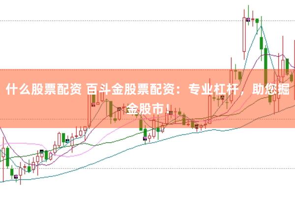 什么股票配资 百斗金股票配资：专业杠杆，助您掘金股市！