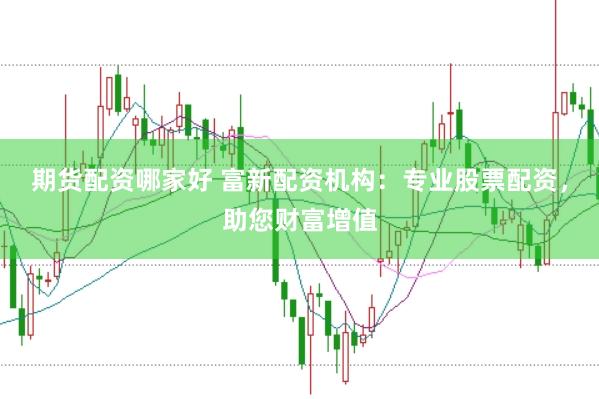 期货配资哪家好 富新配资机构：专业股票配资，助您财富增值
