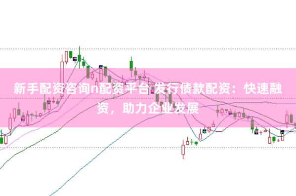 新手配资咨询n配资平台 发行债款配资：快速融资，助力企业发展
