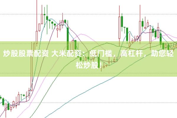 炒股股票配资 大米配资：低门槛，高杠杆，助您轻松炒股！