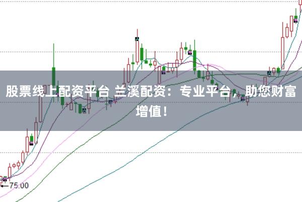股票线上配资平台 兰溪配资：专业平台，助您财富增值！
