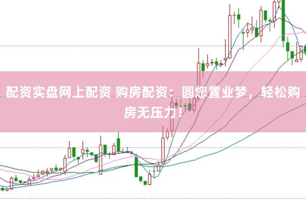 配资实盘网上配资 购房配资：圆您置业梦，轻松购房无压力！